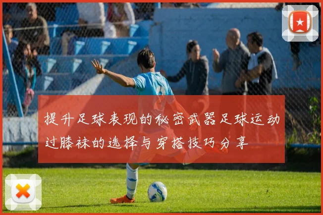 提升足球表现的秘密武器足球运动过膝袜的选择与穿搭技巧分享
