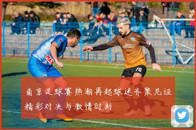 南京足球赛热潮再起球迷齐聚见证精彩对决与激情时刻