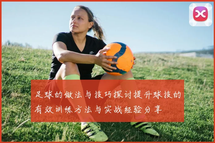 足球的做法与技巧探讨提升球技的有效训练方法与实战经验分享