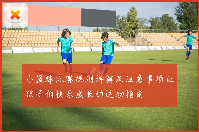 小篮球比赛规则详解及注意事项让孩子们快乐成长的运动指南