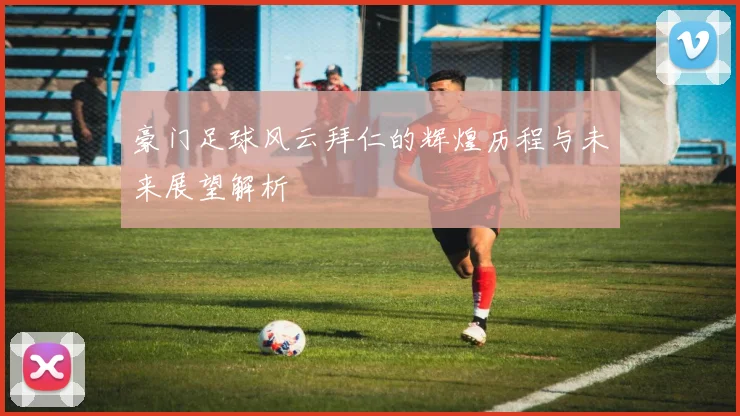 豪门足球风云拜仁的辉煌历程与未来展望解析