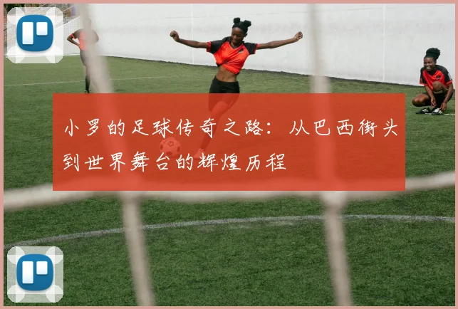小罗的足球传奇之路：从巴西街头到世界舞台的辉煌历程